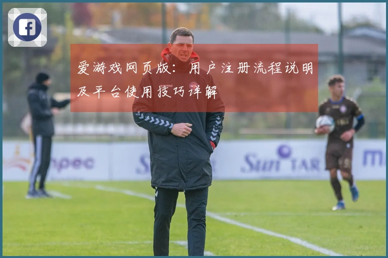 爱游戏网页版：用户注册流程说明及平台使用技巧详解
