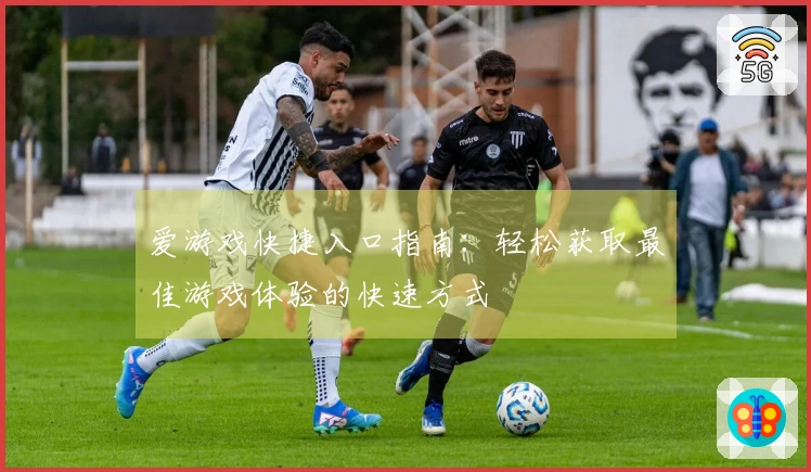 爱游戏快捷入口指南：轻松获取最佳游戏体验的快速方式