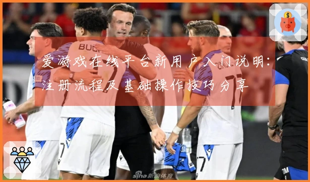 爱游戏在线平台新用户入门说明：注册流程及基础操作技巧分享