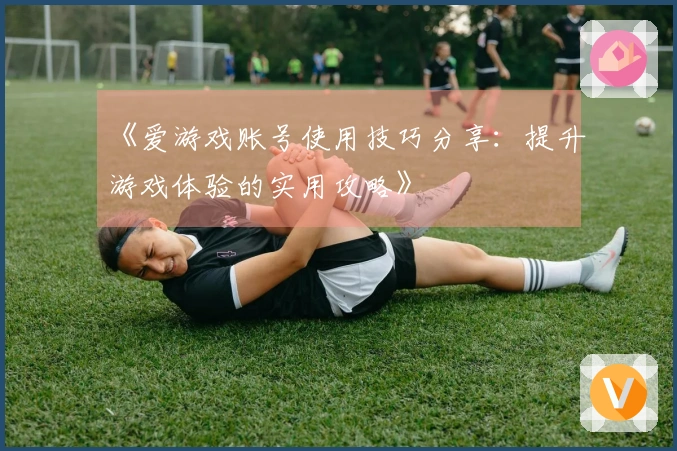《爱游戏账号使用技巧分享：提升游戏体验的实用攻略》