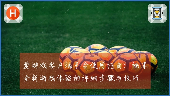爱游戏客户端平台使用指南：畅享全新游戏体验的详细步骤与技巧