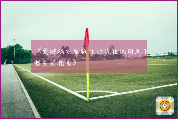 《爱游戏电脑版注册流程说明及下载安装指南》