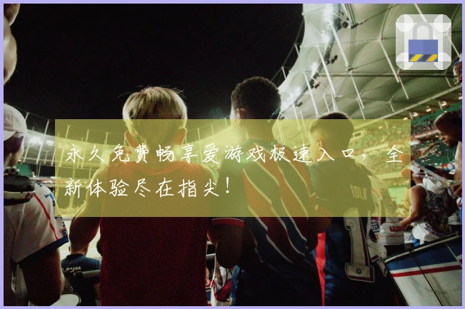 永久免费畅享爱游戏极速入口，全新体验尽在指尖！