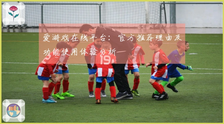 爱游戏在线平台：官方推荐理由及功能使用体验分析