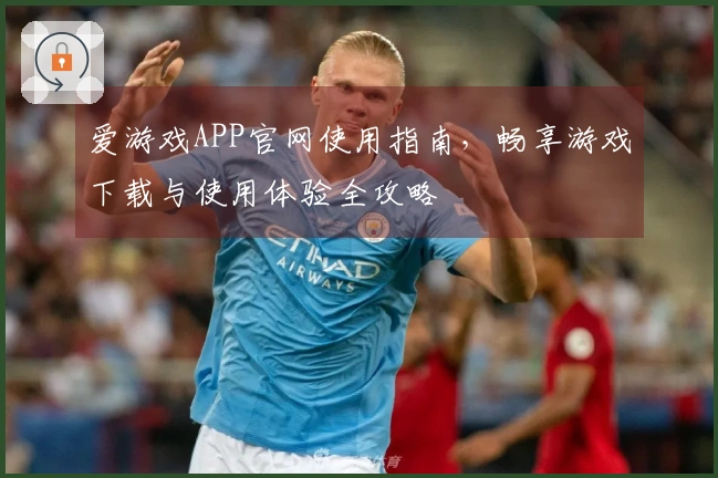 爱游戏APP官网使用指南，畅享游戏下载与使用体验全攻略