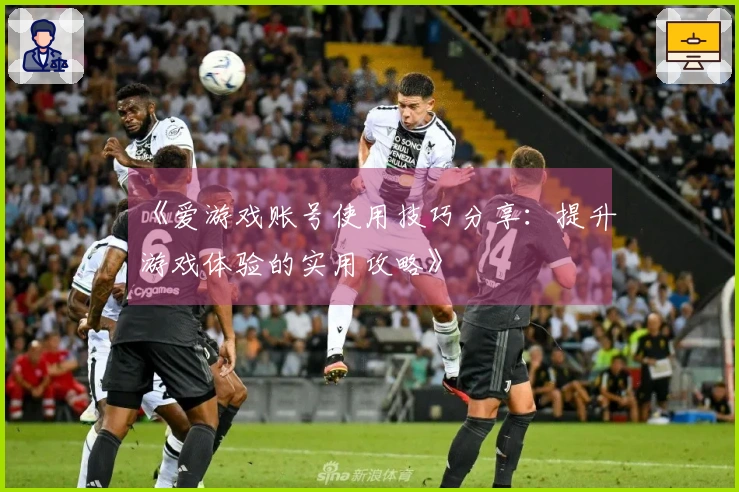 《爱游戏账号使用技巧分享：提升游戏体验的实用攻略》