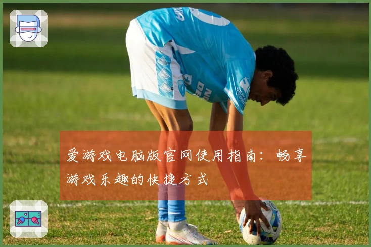 爱游戏电脑版官网使用指南：畅享游戏乐趣的快捷方式