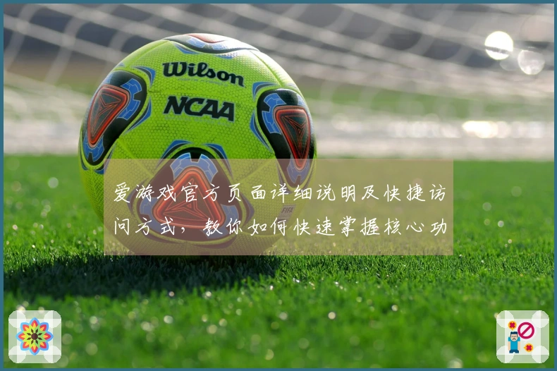 爱游戏官方页面详细说明及快捷访问方式，教你如何快速掌握核心功能体验