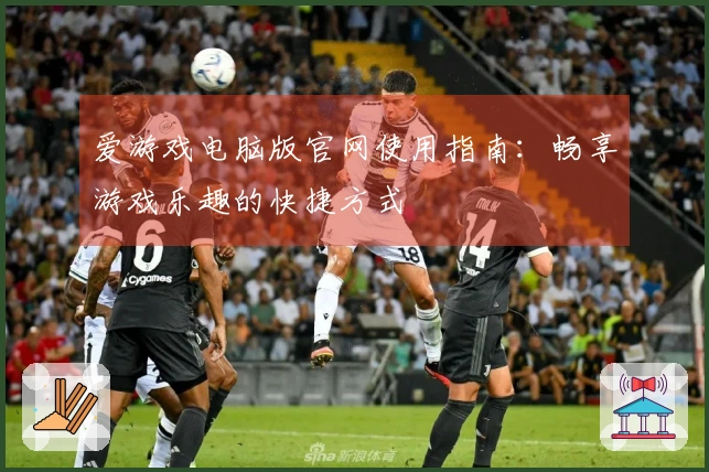 爱游戏电脑版官网使用指南：畅享游戏乐趣的快捷方式