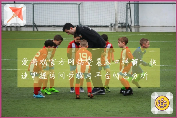 爱游戏官方网站登录入口详解：快速掌握访问步骤与平台特色分析