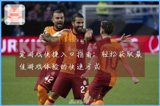 爱游戏快捷入口指南：轻松获取最佳游戏体验的快速方式