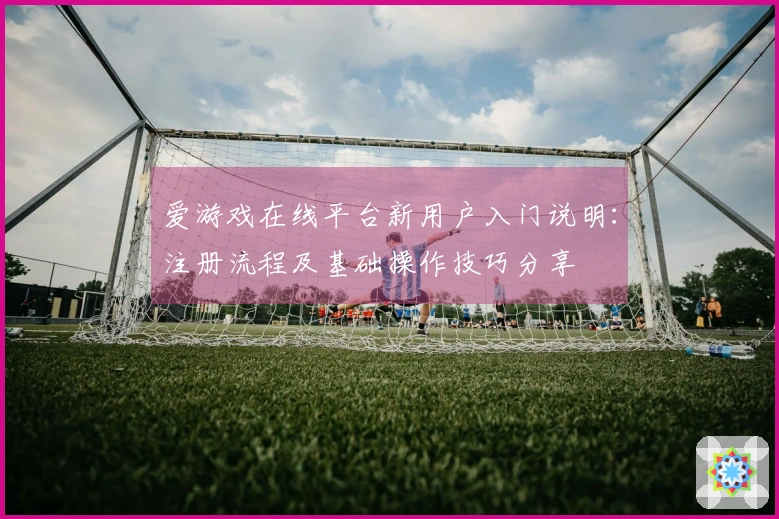 爱游戏在线平台新用户入门说明：注册流程及基础操作技巧分享