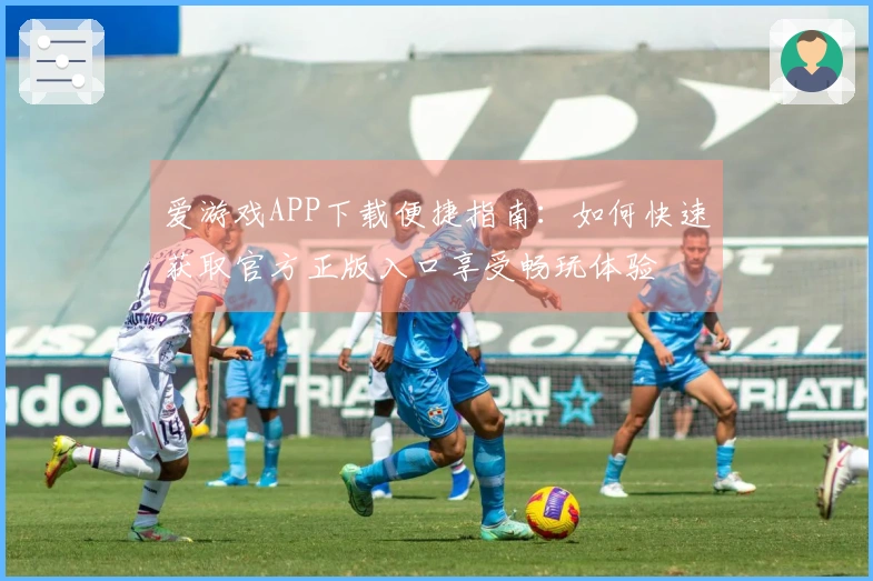 爱游戏APP下载便捷指南：如何快速获取官方正版入口享受畅玩体验