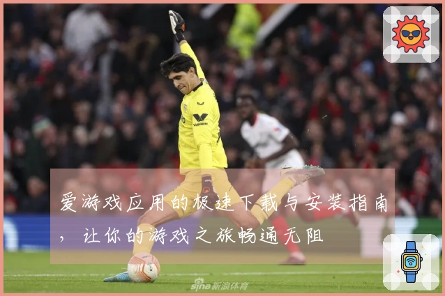 爱游戏应用的极速下载与安装指南，让你的游戏之旅畅通无阻
