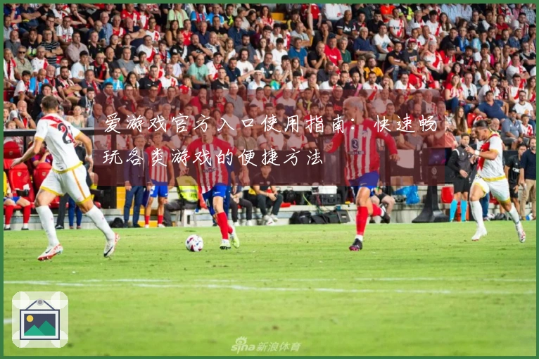 爱游戏官方入口使用指南：快速畅玩各类游戏的便捷方法